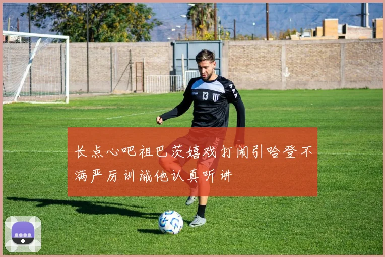 长点心吧祖巴茨嬉戏打闹引哈登不满严厉训诫他认真听讲
