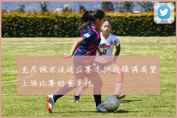 克尼佩尔谈适应赛季挑战强调渴望上场比赛的重要性