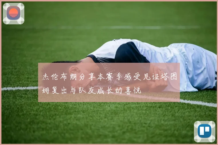 杰伦布朗分享本赛季感受见证塔图姆复出与队友成长的喜悦