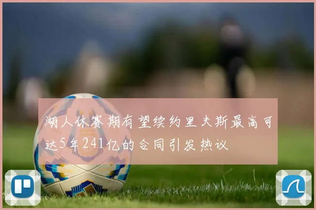 湖人休赛期有望续约里夫斯最高可达5年241亿的合同引发热议