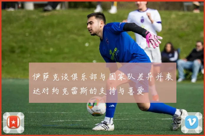 伊萨克谈俱乐部与国家队差异并表达对约克雷斯的支持与喜爱