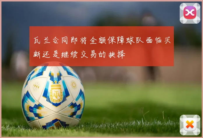 瓦兰合同即将全额保障球队面临买断还是继续交易的抉择