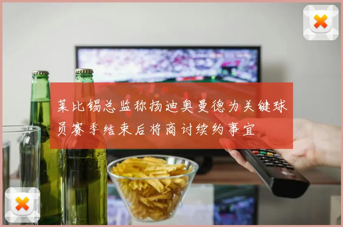 莱比锡总监称扬迪奥曼德为关键球员赛季结束后将商讨续约事宜