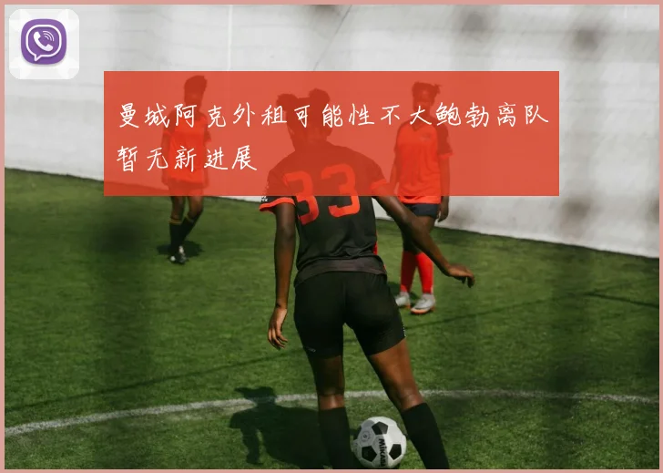 曼城阿克外租可能性不大鲍勃离队暂无新进展