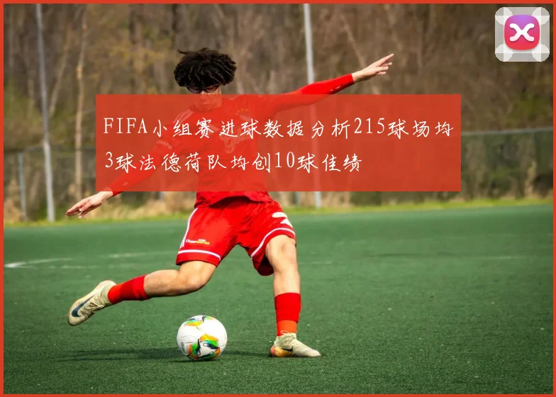 FIFA小组赛进球数据分析215球场均3球法德荷队均创10球佳绩