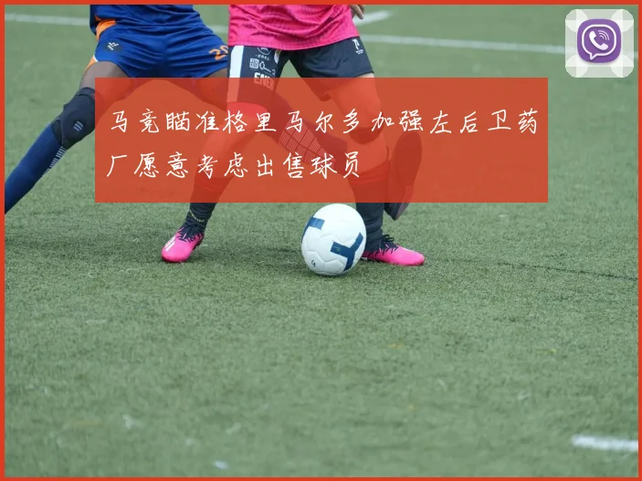 马竞瞄准格里马尔多加强左后卫药厂愿意考虑出售球员