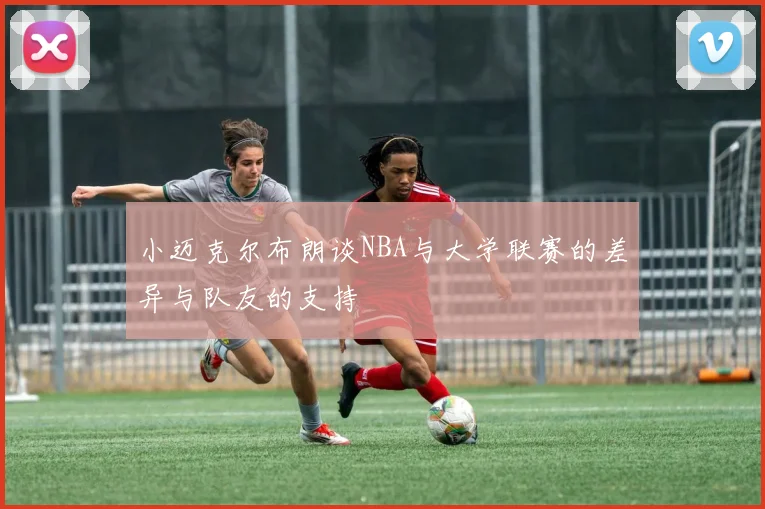 小迈克尔布朗谈NBA与大学联赛的差异与队友的支持