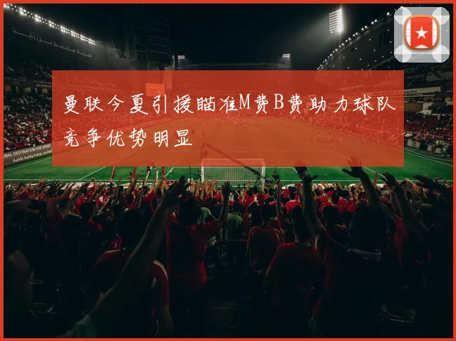 曼联今夏引援瞄准M费B费助力球队竞争优势明显