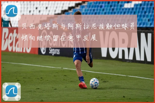 贝西克塔斯与阿斯拉尼接触但球员倾向继续留在意甲发展
