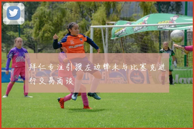 拜仁专注引援左边锋未与比塞克进行交易商谈