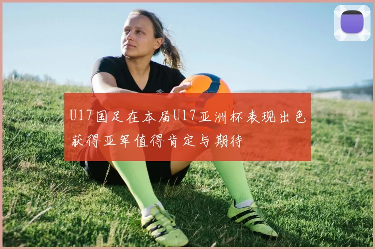 U17国足在本届U17亚洲杯表现出色获得亚军值得肯定与期待