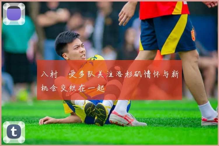 八村塁受多队关注洛杉矶情怀与新机会交织在一起