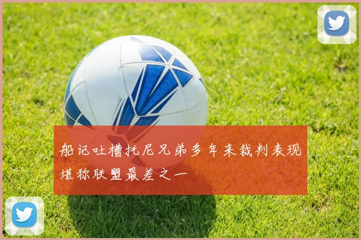 船记吐槽托尼兄弟多年来裁判表现堪称联盟最差之一