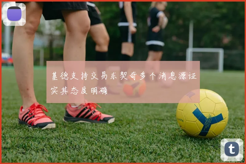 基德支持交易东契奇多个消息源证实其态度明确