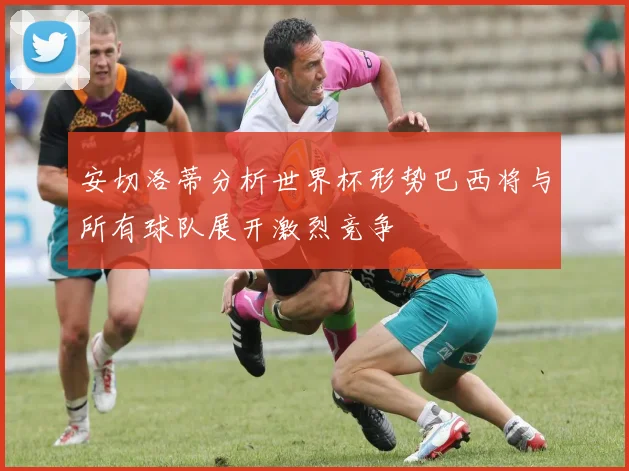 安切洛蒂分析世界杯形势巴西将与所有球队展开激烈竞争