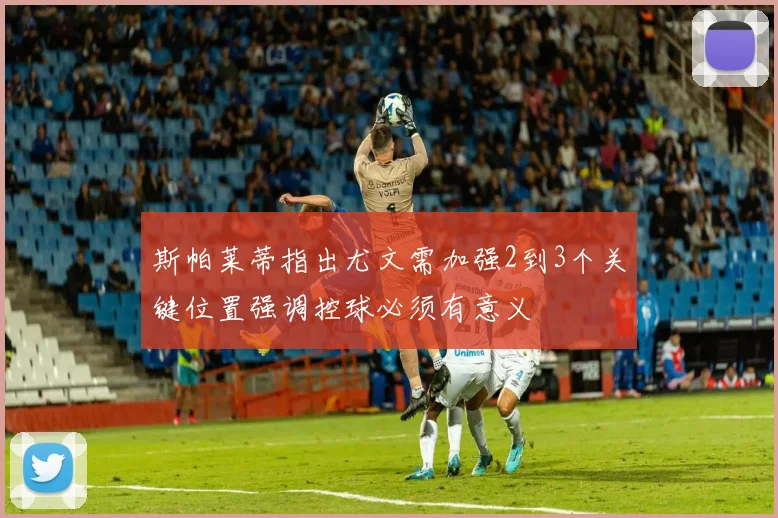 斯帕莱蒂指出尤文需加强2到3个关键位置强调控球必须有意义