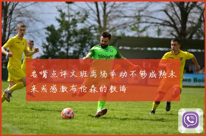 名嘴点评文班离场举动不够成熟未来或感激布伦森的教诲