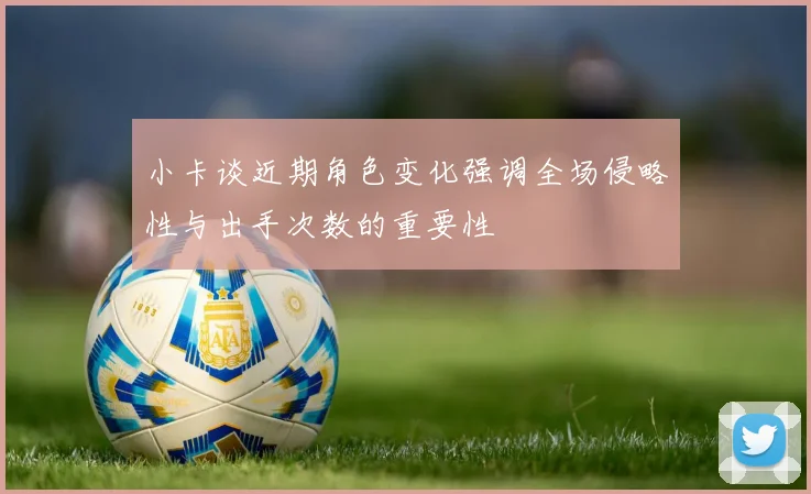 小卡谈近期角色变化强调全场侵略性与出手次数的重要性