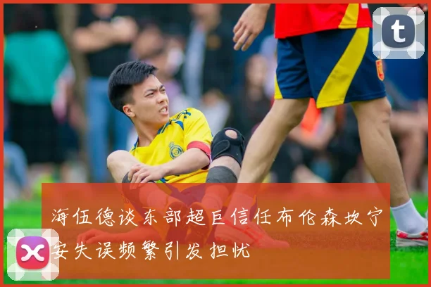 海伍德谈东部超巨信任布伦森坎宁安失误频繁引发担忧