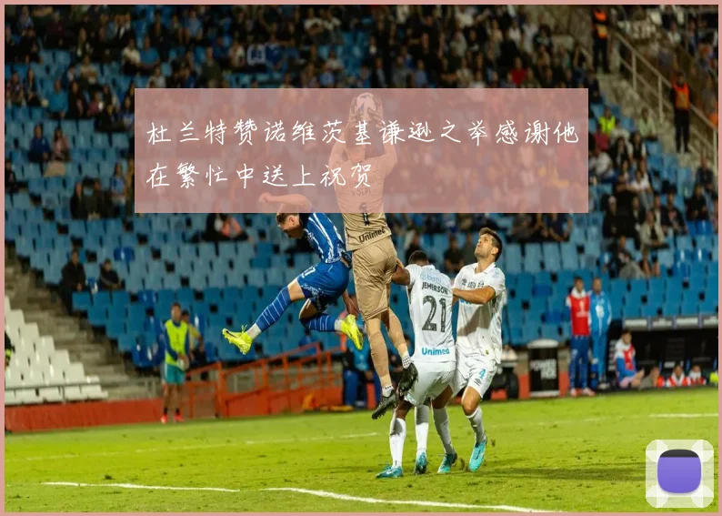 杜兰特赞诺维茨基谦逊之举感谢他在繁忙中送上祝贺