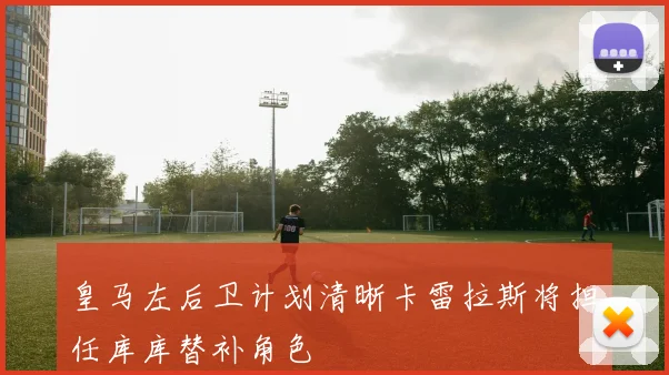 皇马左后卫计划清晰卡雷拉斯将担任库库替补角色
