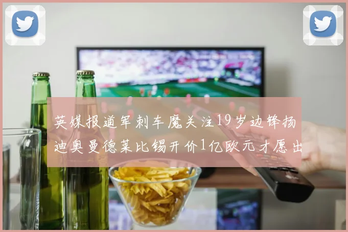 英媒报道军刺车魔关注19岁边锋扬迪奥曼德莱比锡开价1亿欧元才愿出售