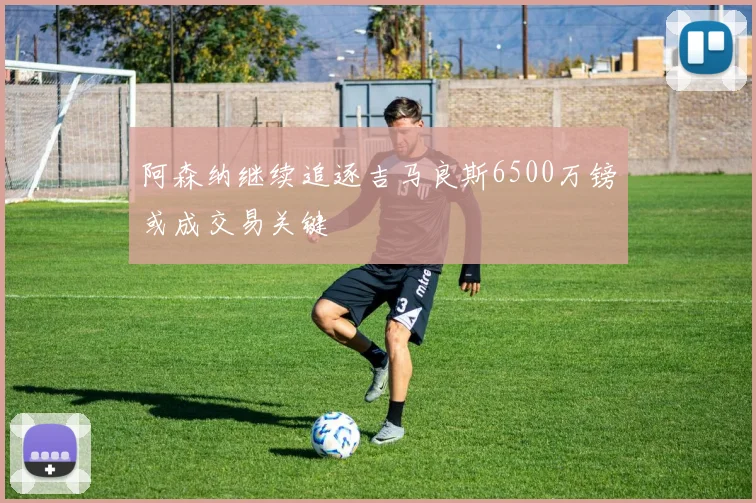 阿森纳继续追逐吉马良斯6500万镑或成交易关键