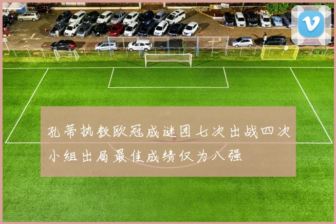 孔蒂执教欧冠成谜团七次出战四次小组出局最佳成绩仅为八强