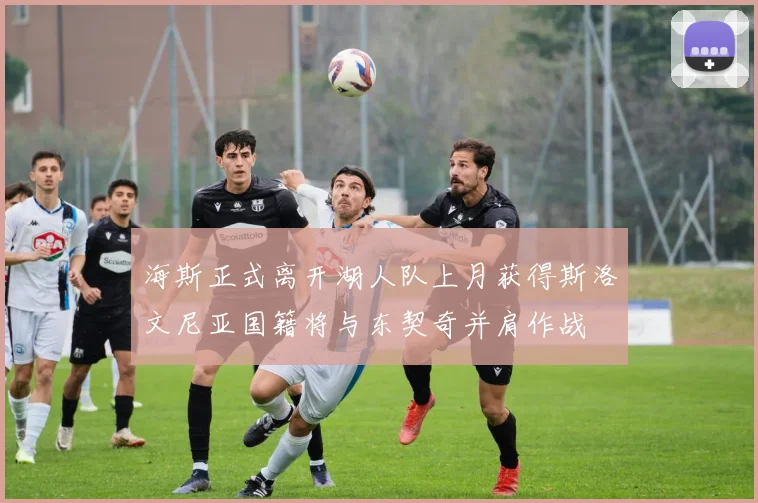 海斯正式离开湖人队上月获得斯洛文尼亚国籍将与东契奇并肩作战
